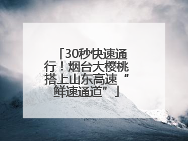 30秒快速通行！烟台大樱桃搭上山东高速“鲜速通道”