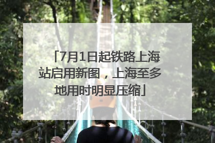 7月1日起铁路上海站启用新图，上海至多地用时明显压缩
