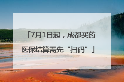 7月1日起，成都买药医保结算需先“扫码”