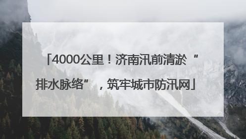 4000公里！济南汛前清淤“排水脉络”，筑牢城市防汛网