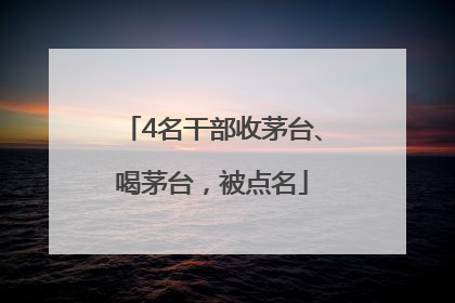 4名干部收茅台、喝茅台，被点名