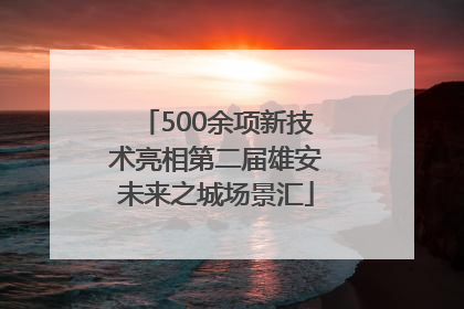500余项新技术亮相第二届雄安未来之城场景汇