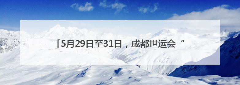 5月29日至31日，成都世运会“跟着赛事去旅行”武侯站活动来了