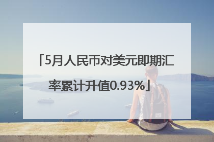 5月人民币对美元即期汇率累计升值0.93%