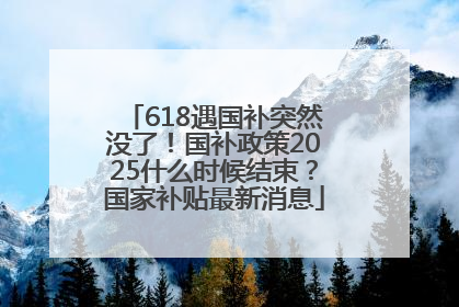 618遇国补突然没了！国补政策2025什么时候结束？国家补贴最新消息