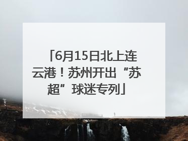 6月15日北上连云港！苏州开出“苏超”球迷专列
