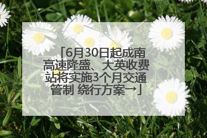 6月30日起成南高速隆盛、大英收费站将实施3个月交通管制 绕行方案→