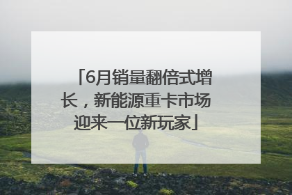 6月销量翻倍式增长，新能源重卡市场迎来一位新玩家