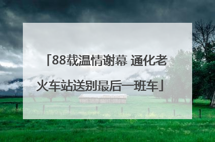 88载温情谢幕 通化老火车站送别最后一班车