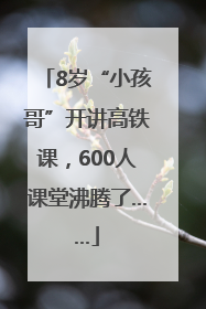 8岁“小孩哥”开讲高铁课，600人课堂沸腾了……