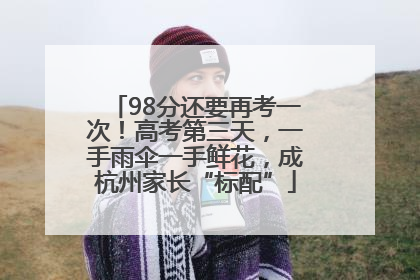 98分还要再考一次！高考第三天，一手雨伞一手鲜花，成杭州家长“标配”