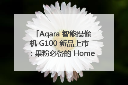 Aqara 智能摄像机 G100 新品上市：果粉必备的 HomeKit 看家拍档