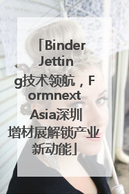 Binder Jetting技术领航，Formnext Asia深圳增材展解锁产业新动能