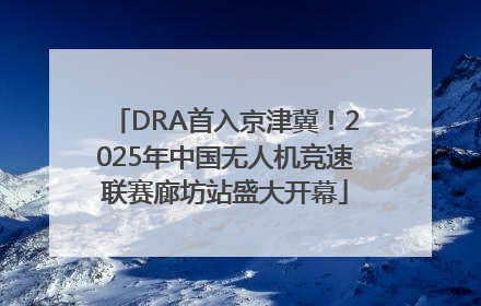 DRA首入京津冀！2025年中国无人机竞速联赛廊坊站盛大开幕