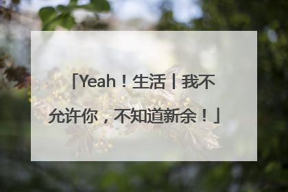 Yeah！生活丨我不允许你，不知道新余！