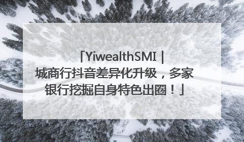 YiwealthSMI｜城商行抖音差异化升级，多家银行挖掘自身特色出圈！